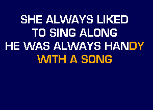 SHE ALWAYS LIKED
TO SING ALONG
HE WAS ALWAYS HANDY
WITH A SONG