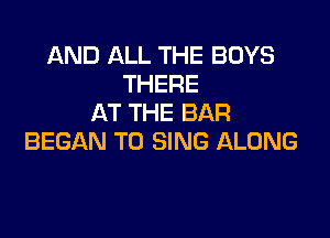 AND ALL THE BOYS
THERE
AT THE BAR

BEGAN TO SING ALONG