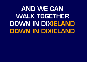 AND WE CAN
WALK TOGETHER
DOWN IN DIXIELAND
DOWN IN DIXIELAND