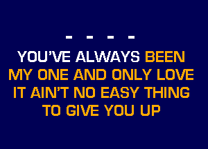 YOU'VE ALWAYS BEEN
MY ONE AND ONLY LOVE
IT AIN'T N0 EASY THING
TO GIVE YOU UP