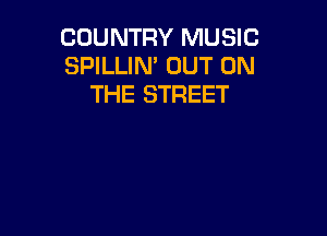 COUNTRY MUSIC
SPILLIN' OUT ON
THE STREET