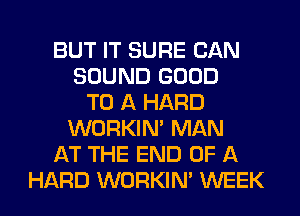 BUT IT SURE CAN
SOUND GOOD
TO A HARD
WORKIM MAN
AT THE END OF A
HARD WORKIM WEEK