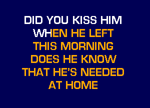 DID YOU KISS HIM
WHEN HE LEFT
THIS MORNING
DOES HE KNOW

THAT HE'S NEEDED

AT HOME