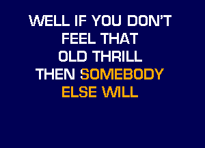 WELL IF YOU DON'T
FEEL THAT
OLD THRILL
THEN SOMEBODY
ELSE WLL