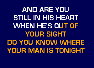 AND ARE YOU
STILL IN HIS HEART
WHEN HE'S OUT OF

YOUR SIGHT
DO YOU KNOW WHERE
YOUR MAN IS TONIGHT