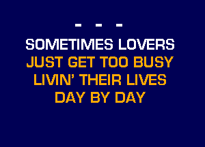 SOMETIMES LOVERS
JUST GET T00 BUSY
LIVIN' THEIR LIVES
DAY BY DAY