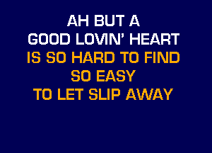 AH BUT A
GOOD LOVIN' HEART
IS SO HARD TO FIND

SO EASY

TO LET SLIP AWAY