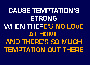 CAUSE TEMPTATIOMS
STRONG
WHEN THERE'S N0 LOVE
AT HOME
AND THERE'S SO MUCH
TEMPTATION OUT THERE