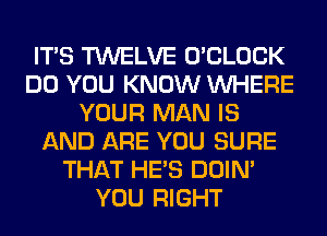 ITS TWELVE O'CLOCK
DO YOU KNOW WHERE
YOUR MAN IS
AND ARE YOU SURE
THAT HE'S DOIN'
YOU RIGHT