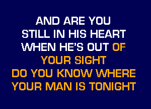 AND ARE YOU
STILL IN HIS HEART
WHEN HE'S OUT OF

YOUR SIGHT
DO YOU KNOW WHERE
YOUR MAN IS TONIGHT