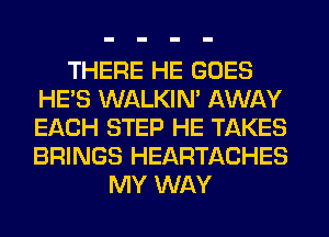 THERE HE GOES
HE'S WALKIM AWAY
EACH STEP HE TAKES
BRINGS HEARTACHES

MY WAY