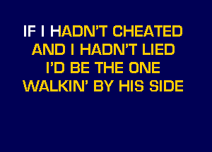 IF I HADN'T CHEATED
AND I HADMT LIED
I'D BE THE ONE
WALKIN' BY HIS SIDE