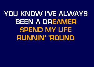YOU KNOW I'VE ALWAYS
BEEN A DREAMER
SPEND MY LIFE
RUNNIN' 'ROUND