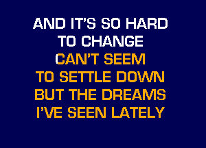 AND ITS SD HARD
TO CHANGE
CAN'T SEEM

TO SE'I'I'LE DOWN

BUT THE DREAMS

I'VE SEEN LATELY

g
