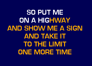 SD PUT ME
ON A HIGHWAY
AND SHOW ME A SIGN
AND TAKE IT
TO THE LIMIT
ONE MORE TIME