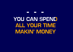 YOU CAN SPEND
ALL YOUR TIME

MAKIN' MONEY