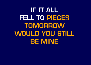 IF IT ALL
FELL T0 PIECES
TOMORROW

WOULD YOU STILL
BE MINE