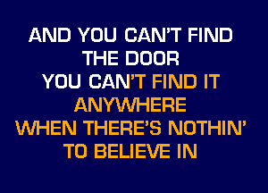 AND YOU CAN'T FIND
THE DOOR
YOU CAN'T FIND IT
ANYMIHERE
WHEN THERE'S NOTHIN'
TO BELIEVE IN