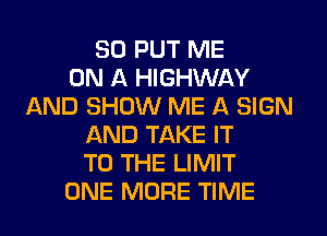 SD PUT ME
ON A HIGHWAY
AND SHOW ME A SIGN
AND TAKE IT
TO THE LIMIT
ONE MORE TIME