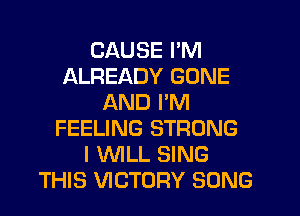CAUSE I'M
ALREADY GONE
AND I'M
FEELING STRONG
I WLL SING
THIS VICTORY SONG