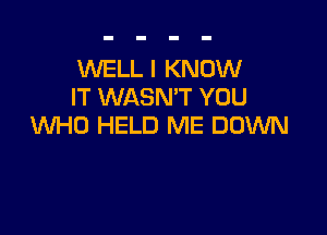 WELL I KNOW
IT WASN'T YOU

WHO HELD ME DOWN