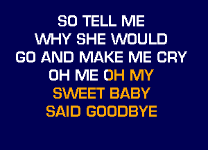 SO TELL ME
WHY SHE WOULD
GO AND MAKE ME CRY
0H ME OH MY
SWEET BABY
SAID GOODBYE