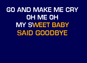 GO AND MAKE ME CRY
0H ME OH
MY SWEET BABY

SAID GOODBYE