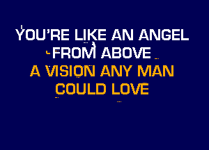 Vou RE LIKE AN ANGEL
LFROM ABOVE
A VISION ANY MAN
GOULD LOVE