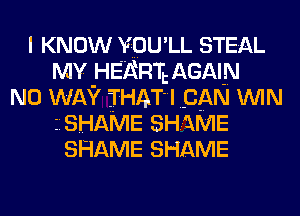 I KNOW YOU LL STEAL
MY HERR'IL AGAIN
NO WAY THAT IDAN WIN
ZISHAME SHAME
SHAME SHAME