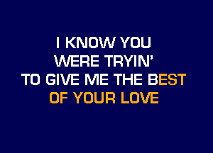 I KNOW YOU
WERE TRYIN'
TO GIVE ME THE BEST
OF YOUR LOVE