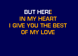 BUT HERE
IN MY HEART
I GIVE YOU THE BEST

OF MY LOVE