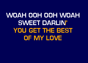WOAH 00H 00H WOAH
SWEET DARLIN'
YOU GET THE BEST
OF MY LOVE
