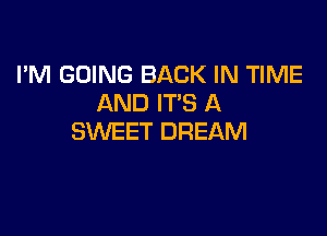 I'M GOING BACK IN TIME
AND IT'S A

SWEET DREAM
