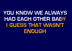 YOU KNOW WE ALWAYS
HAD EACH OTHER BABY
I GUESS THAT WASN'T
ENOUGH