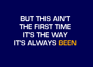 BUT THIS AIN'T
THE FIRST TIME

IT'S THE WAY
ITS ALWAYS BEEN