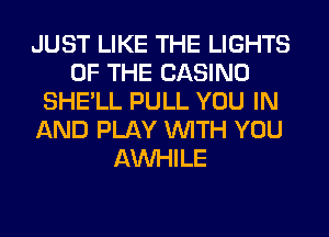 JUST LIKE THE LIGHTS
OF THE CASINO
SHE'LL PULL YOU IN
AND PLAY WITH YOU
AW-IILE