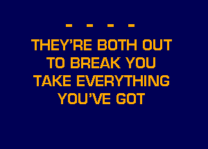 THEY RE BOTH OUT
TO BREAK YOU
TAKE EVERYTHING
YOU'VE GOT