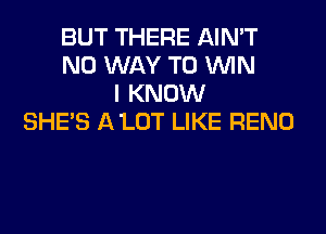 BUT THERE AIN'T
NO WAY TO WIN
I KNOW

SHE'S A LOT LIKE RENO