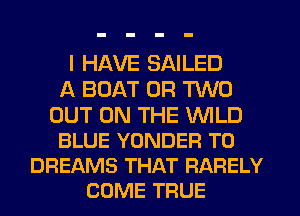 I HAVE SAILED
A BOAT OR TWO

OUT ON THE WILD
BLUE YONDER T0
DREAMS THAT RARELY
COME TRUE