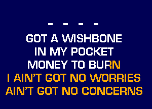 GOT A VVISHBONE
IN MY POCKET
MONEY T0 BURN
I AIN'T GOT N0 WORRIES
AIN'T GOT N0 CONCERNS