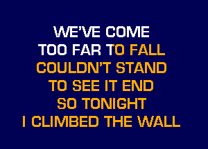 1MVE'VE COME
T00 FAR T0 FALL
COULDN'T STAND
TO SEE IT END
30 TONIGHT

I CLIMBED THE WALL l
