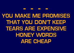 YOU MAKE ME PROMISES
THAT YOU DON'T KEEP
TEARS ARE EXPENSIVE

HONEY WORDS
ARE CHEAP