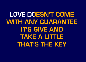LOVE DOESN'T COME
WITH ANY GUARANTEE
ITS GIVE AND
TAKE A LITTLE
THAT'S THE KEY