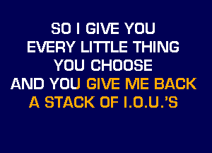 SO I GIVE YOU
EVERY LITI'LE THING
YOU CHOOSE
AND YOU GIVE ME BACK
A STACK 0F l.0.U.'S