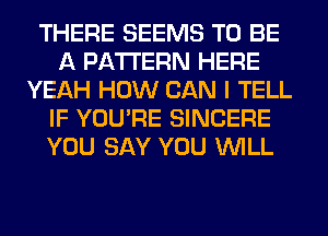 THERE SEEMS TO BE
A PATTERN HERE
YEAH HOW CAN I TELL
IF YOU'RE SINCERE
YOU SAY YOU WILL