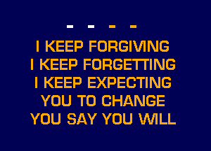 I KEEP FORGIVING
I KEEP FORGETI'ING
I KEEP EXPECTING
YOU TO CHANGE
YOU SAY YOU WLL