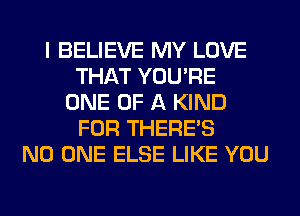 I BELIEVE MY LOVE
THAT YOU'RE
ONE OF A KIND
FOR THERE'S
NO ONE ELSE LIKE YOU