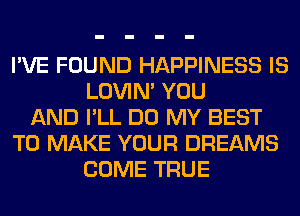 I'VE FOUND HAPPINESS IS
LOVIN' YOU
AND I'LL DO MY BEST
TO MAKE YOUR DREAMS
COME TRUE