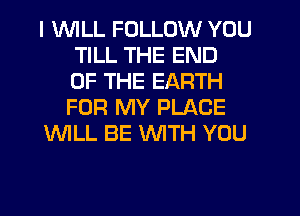 I UUILL FOLLOW YOU
TILL THE END
OF THE EARTH
FOR MY PLACE
WLL BE WTH YOU