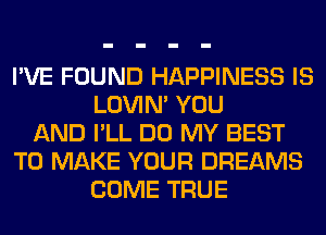 I'VE FOUND HAPPINESS IS
LOVIN' YOU
AND I'LL DO MY BEST
TO MAKE YOUR DREAMS
COME TRUE